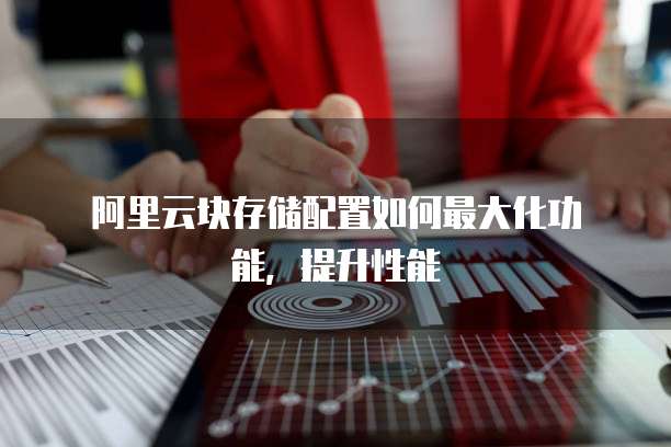 阿里云块存储配置如何最大化功能,提升性能