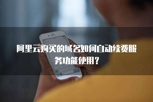 阿里云购买的域名如何自动续费服务功能使用？