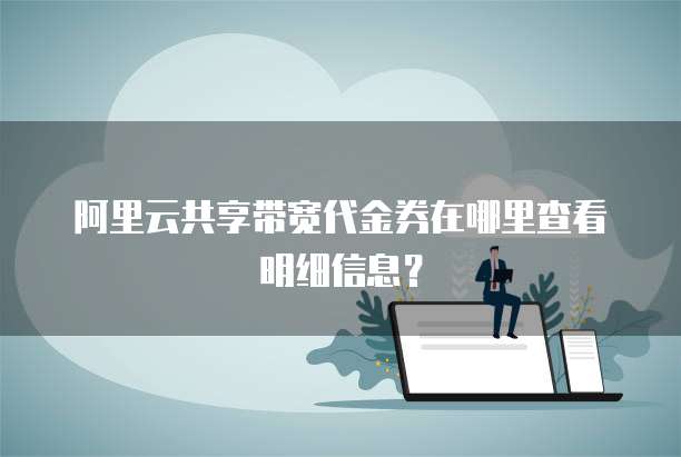阿里云共享带宽代金券在哪里查看明细信息？