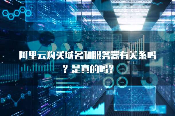 阿里云购买域名和服务器有关系吗?是真的吗?