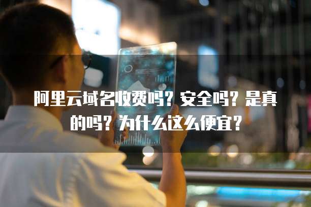 阿里云域名收费吗?安全吗?是真的吗?为什么这么便宜?