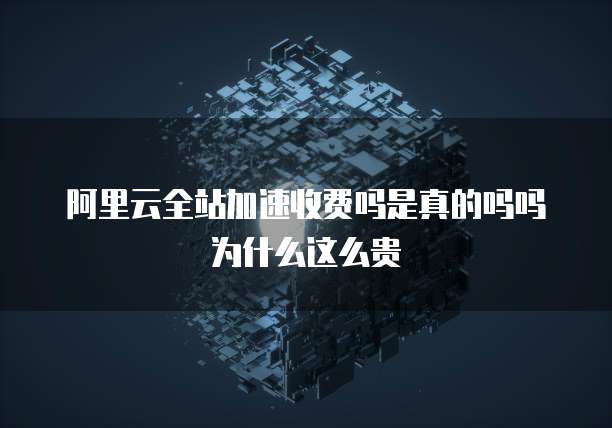 阿里云全站加速收费吗是真的吗吗为什么这么贵