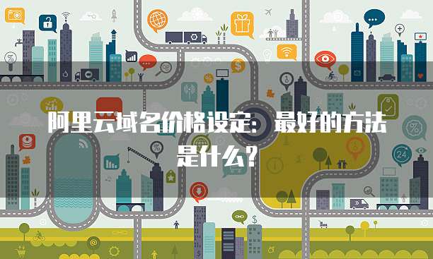 阿里云域名价格设定:最好的方法是什么?