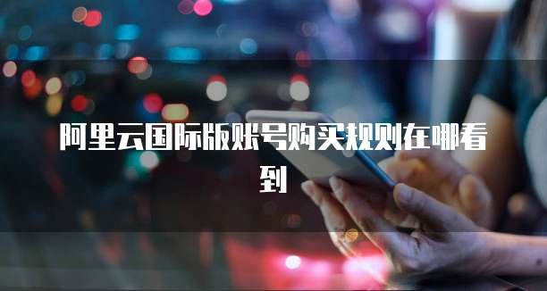 阿里云国际版账号购买规则在哪看到