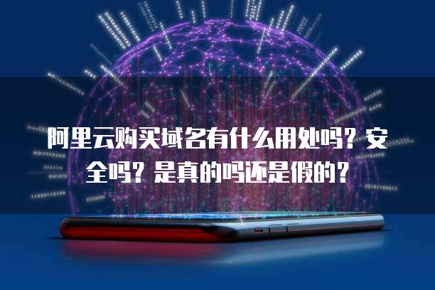 阿里云购买域名有什么用处吗?安全吗?是真的吗还是假的?
