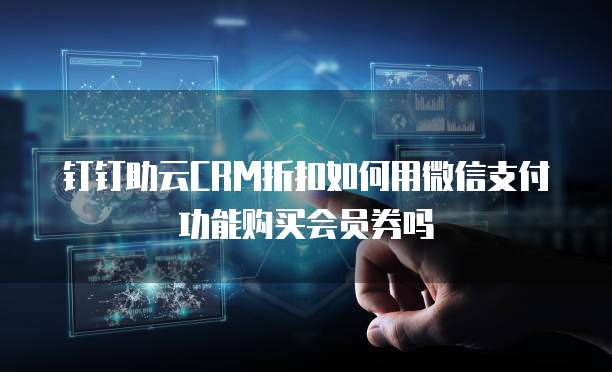 钉钉助云CRM折扣如何用微信支付功能购买会员券吗