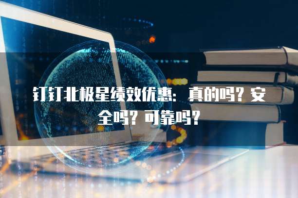 钉钉北极星绩效优惠:真的吗?安全吗?可靠吗?