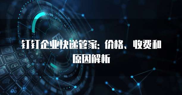 钉钉企业快递管家: 价格、收费和原因解析