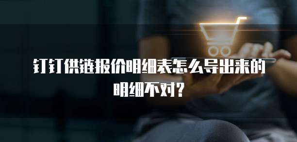 钉钉供链报价明细表怎么导出来的明细不对?