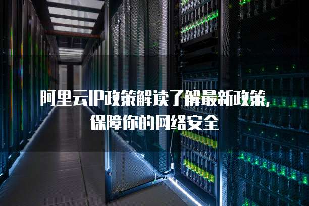 阿里云IP政策解读了解最新政策,保障你的网络安全