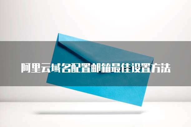 阿里云域名配置邮箱最佳设置方法