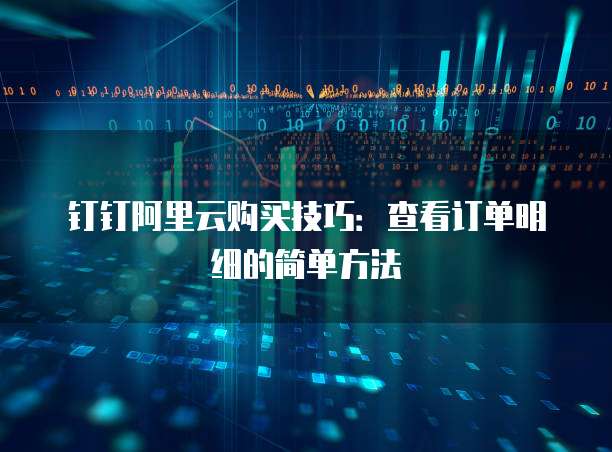 钉钉阿里云购买技巧:查看订单明细的简单方法