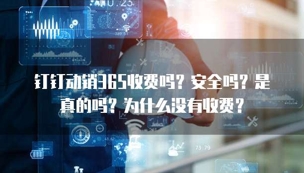 钉钉动销365收费吗?安全吗?是真的吗?为什么没有收费?