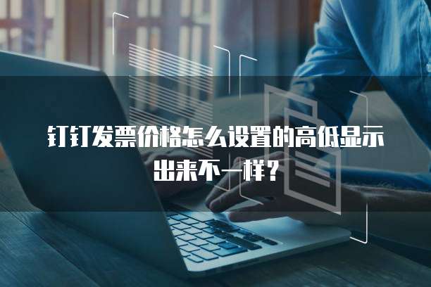 钉钉发票价格怎么设置的高低显示出来不一样?