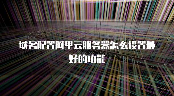 域名配置阿里云服务器怎么设置最好的功能