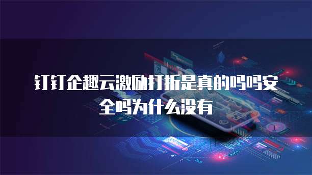 钉钉企趣云激励打折是真的吗吗安全吗为什么没有