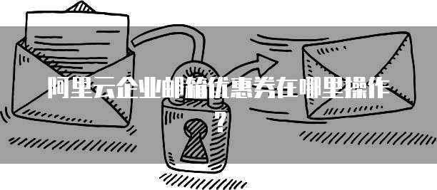 阿里云企业邮箱优惠券在哪里操作?