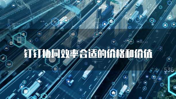钉钉协同效率合适的价格和价值