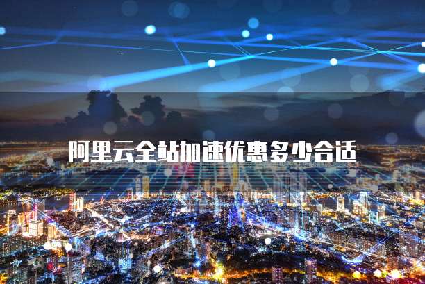 阿里云全站加速优惠多少合适