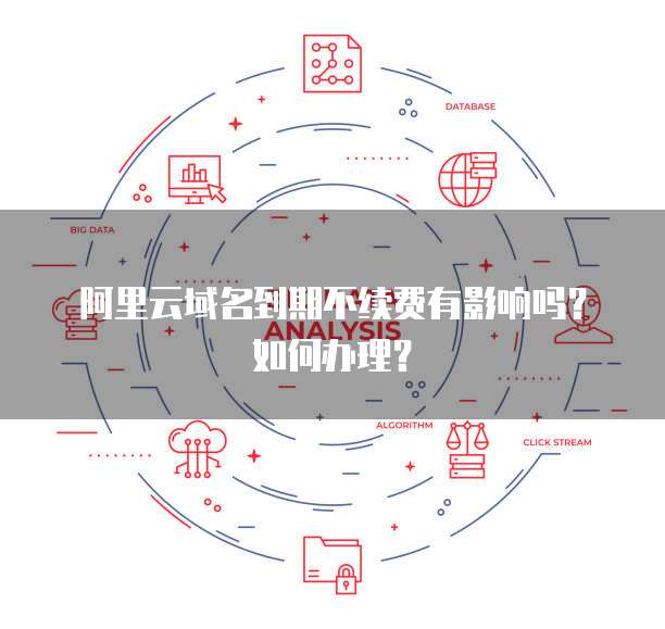阿里云域名到期不续费有影响吗?如何办理?