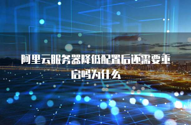 阿里云服务器降低配置后还需要重启吗为什么