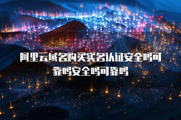 阿里云域名购买实名认证安全吗可靠吗安全吗可靠吗