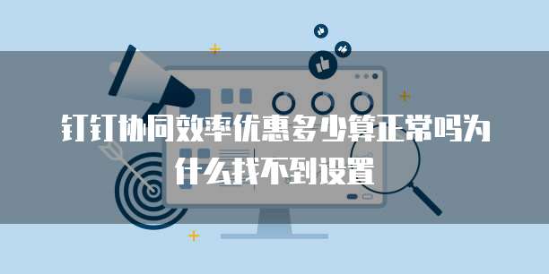 钉钉协同效率优惠多少算正常吗为什么找不到设置