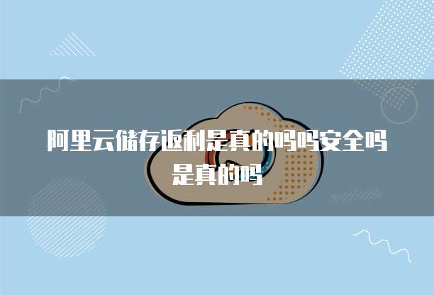 阿里云储存返利是真的吗吗安全吗是真的吗