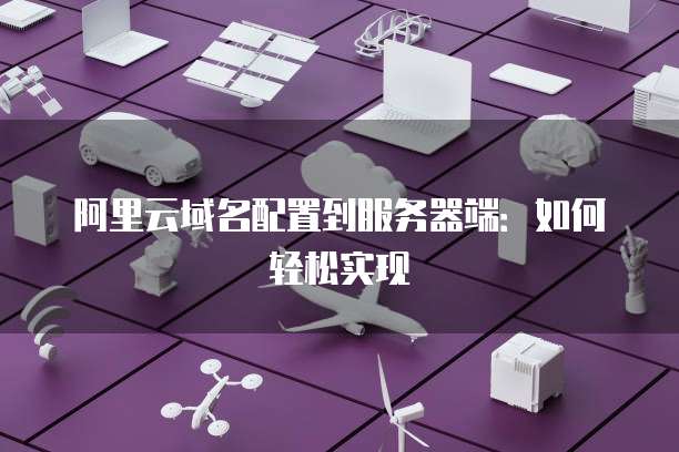 阿里云域名配置到服务器端:如何轻松实现