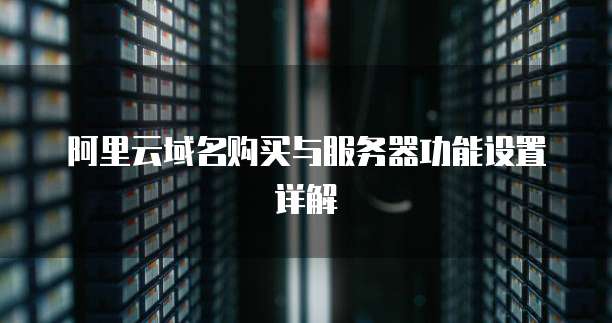 阿里云域名购买与服务器功能设置详解