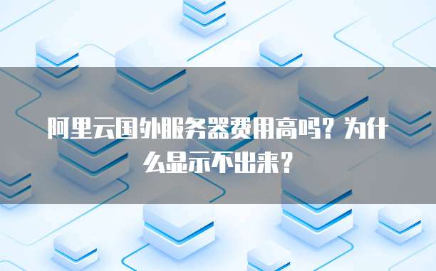 阿里云国外服务器费用高吗?为什么显示不出来?