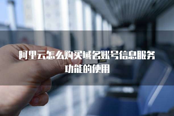 阿里云怎么购买域名账号信息服务功能的使用