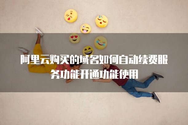 阿里云购买的域名如何自动续费服务功能开通功能使用