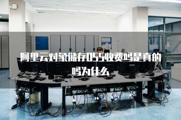 阿里云对象储存OSS收费吗是真的吗为什么