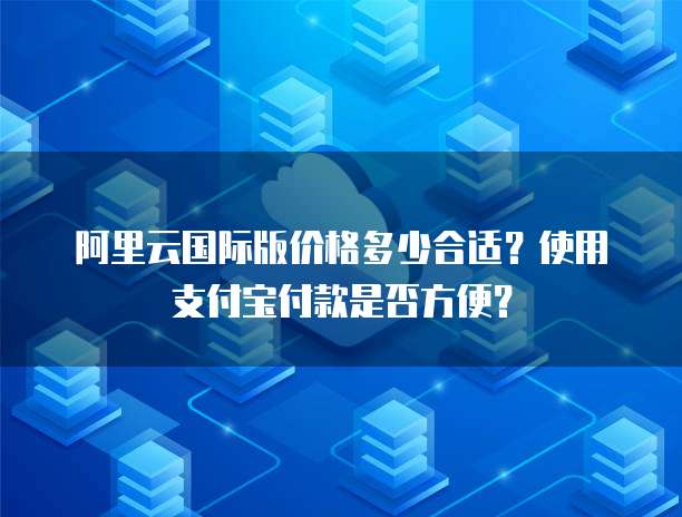 阿里云国际版价格多少合适？使用支付宝付款是否方便？