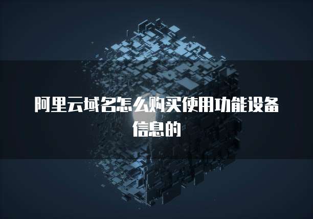 阿里云域名怎么购买使用功能设备信息的