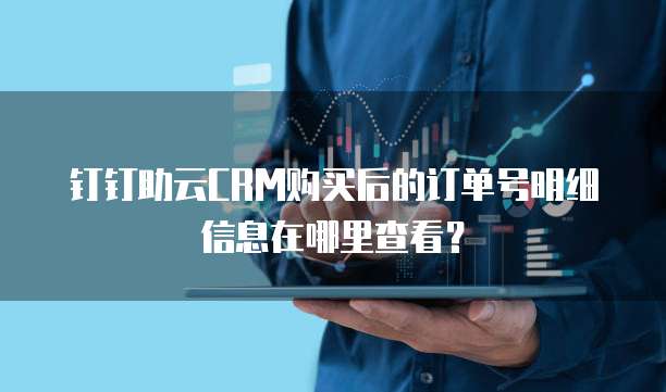 钉钉助云CRM购买后的订单号明细信息在哪里查看?
