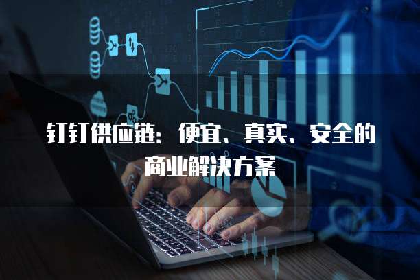钉钉供应链：便宜、真实、安全的商业解决方案