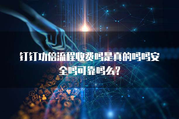 钉钉功倍流程收费吗是真的吗吗安全吗可靠吗么？ 