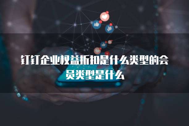 钉钉企业权益折扣是什么类型的会员类型是什么