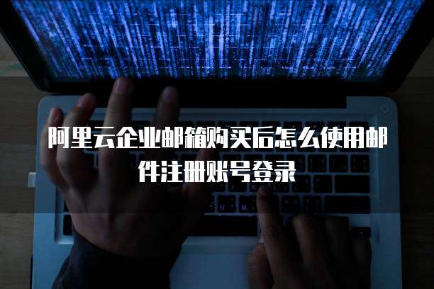 阿里云企业邮箱购买后怎么使用邮件注册账号登录