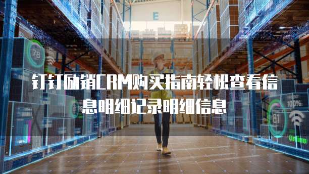 钉钉励销CRM购买指南轻松查看信息明细记录明细信息