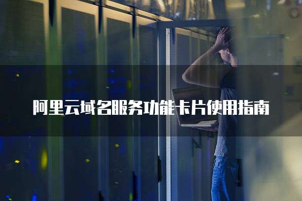 阿里云域名服务功能卡片使用指南