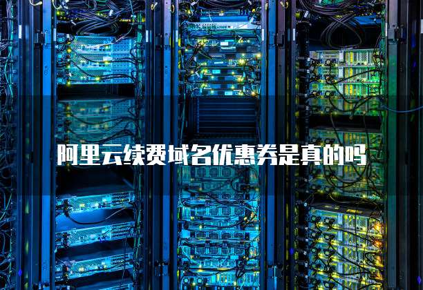 阿里云续费域名优惠券是真的吗