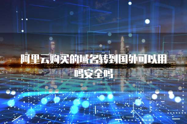 阿里云购买的域名转到国外可以用吗安全吗
