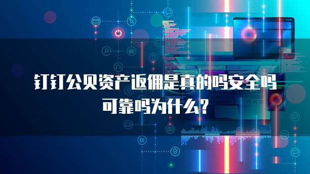 钉钉公贝资产返佣是真的吗安全吗可靠吗为什么?