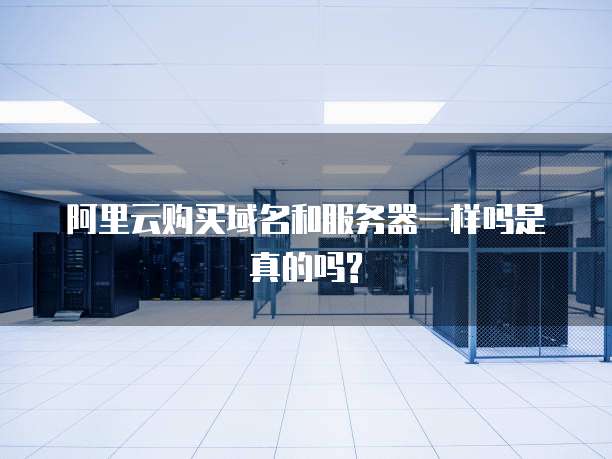 阿里云购买域名和服务器一样吗是真的吗?
