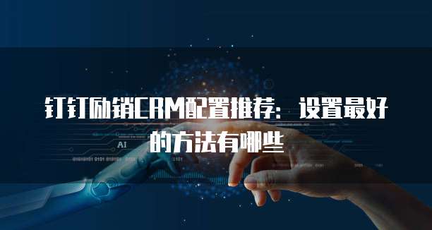 钉钉励销CRM配置推荐:设置最好的方法有哪些