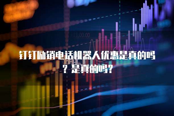 钉钉励销电话机器人优惠是真的吗?是真的吗?