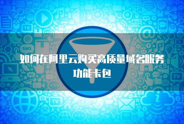 如何在阿里云购买高质量域名服务功能卡包